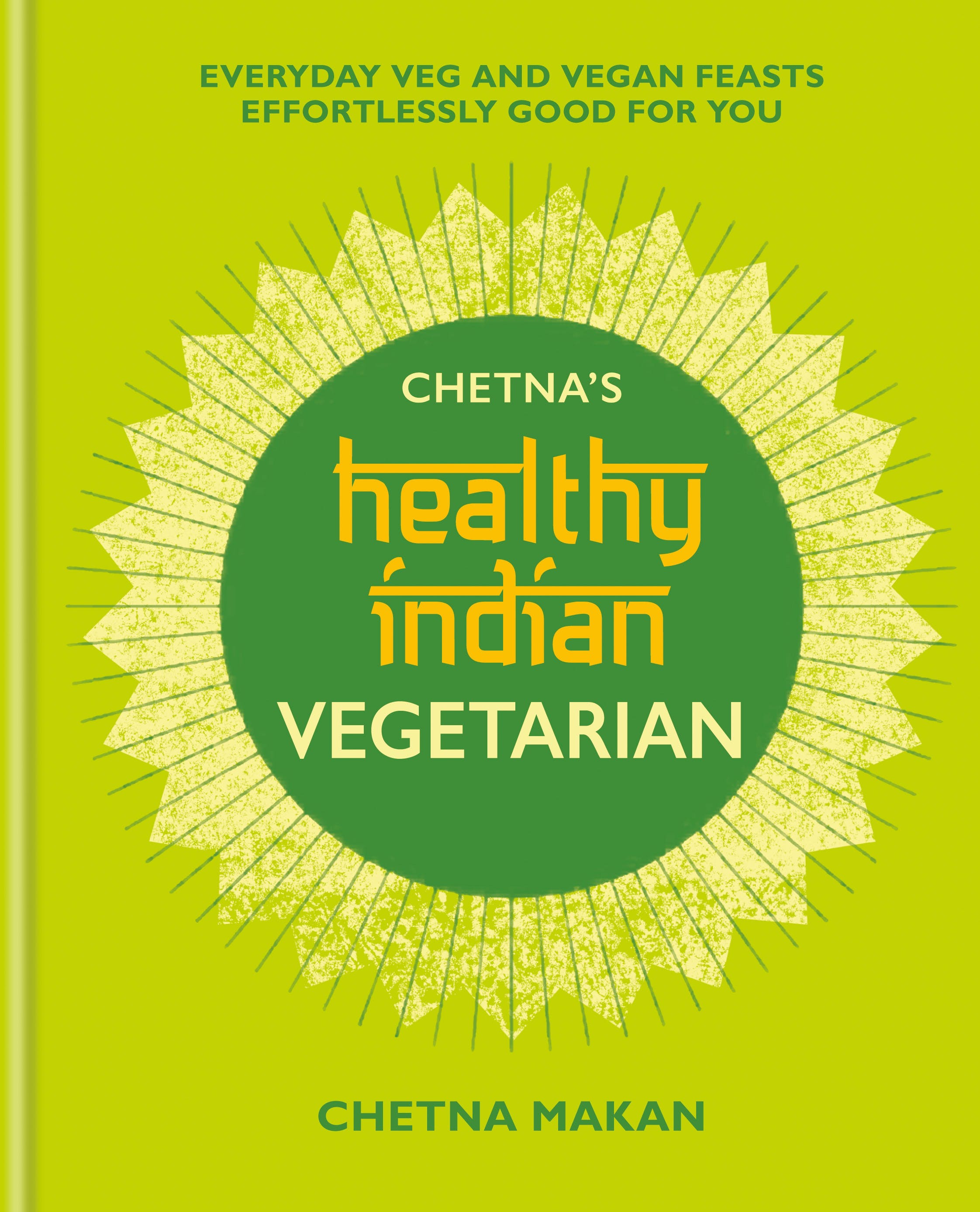 Chetna’s Healthy Indian Vegetarian: Everyday Veg and Vegan Feasts Effortlessly Good for You