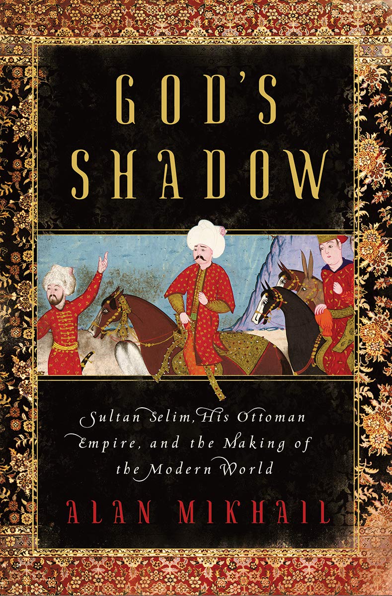 God’s Shadow: Sultan Selim, His Ottoman Empire, and the Making of the Modern World